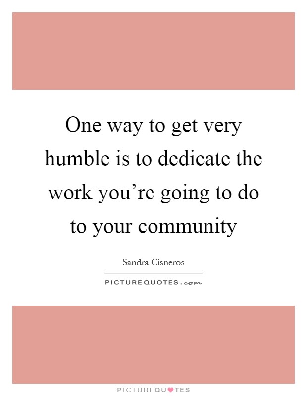 One way to get very humble is to dedicate the work you’re going to do to your community Picture Quote #1