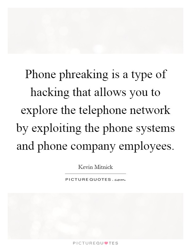Phone phreaking is a type of hacking that allows you to explore the telephone network by exploiting the phone systems and phone company employees. Picture Quote #1