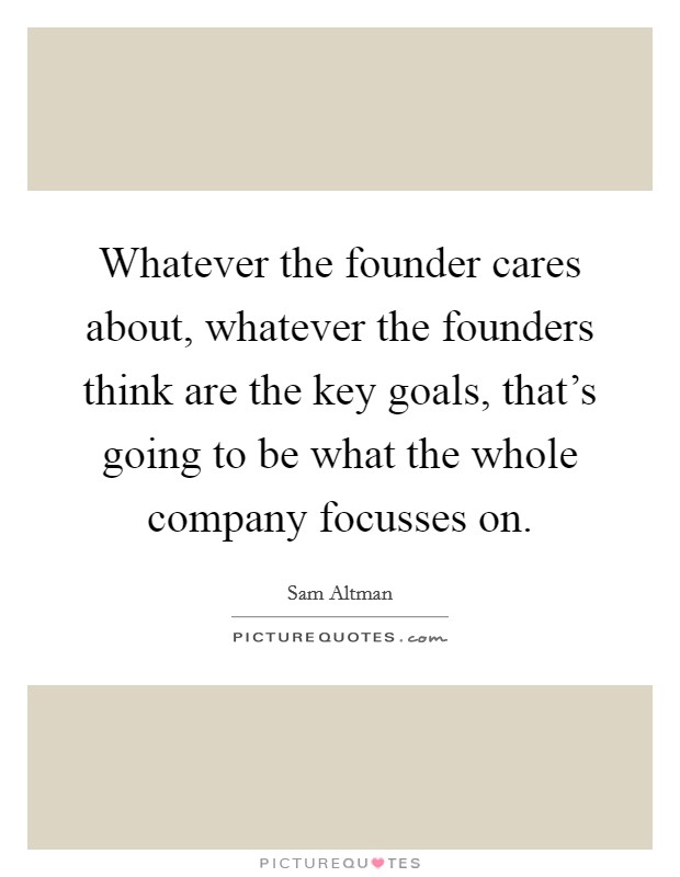 Whatever the founder cares about, whatever the founders think are the key goals, that’s going to be what the whole company focusses on Picture Quote #1