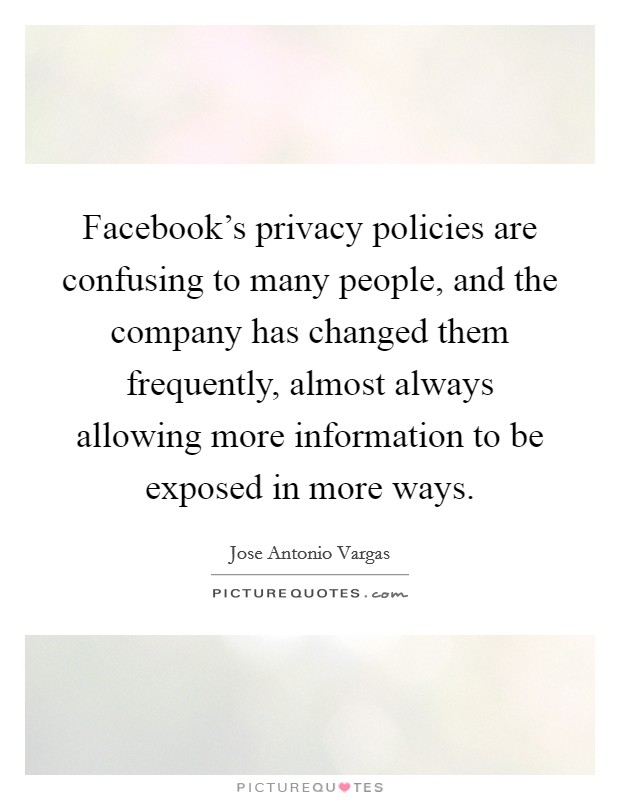 Facebook's privacy policies are confusing to many people, and the company has changed them frequently, almost always allowing more information to be exposed in more ways. Picture Quote #1