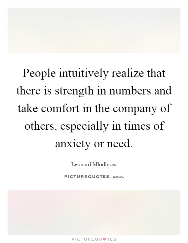 People intuitively realize that there is strength in numbers and take comfort in the company of others, especially in times of anxiety or need Picture Quote #1