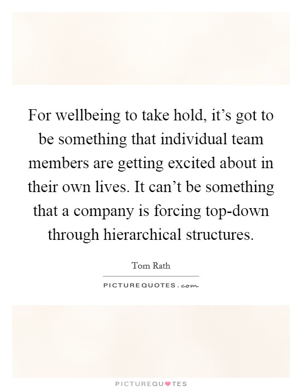 For wellbeing to take hold, it's got to be something that individual team members are getting excited about in their own lives. It can't be something that a company is forcing top-down through hierarchical structures. Picture Quote #1