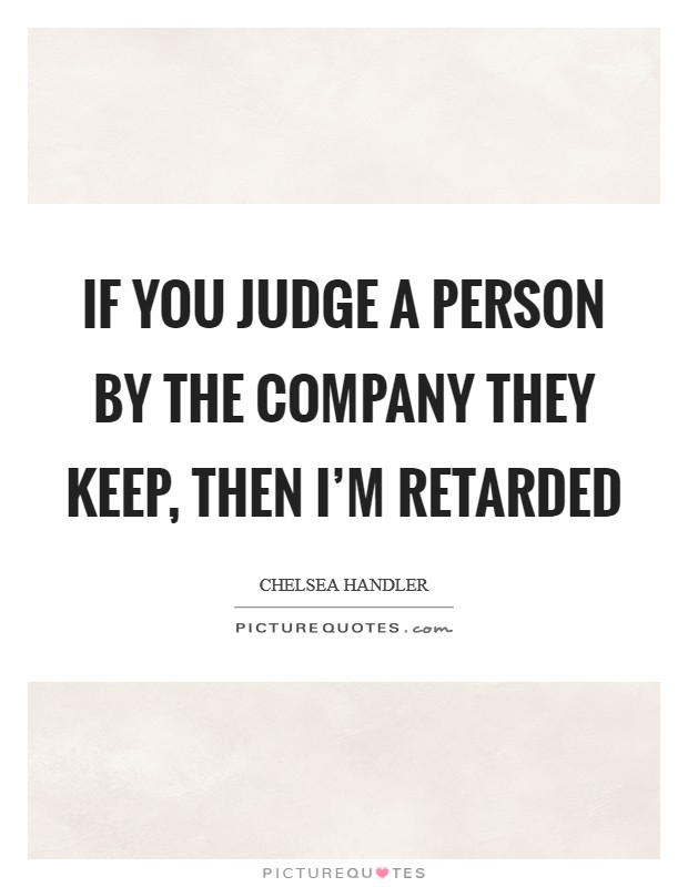If you judge a person by the company they keep, then I’m retarded Picture Quote #1