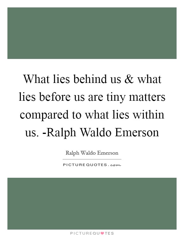 What lies behind us and what lies before us are tiny matters compared to what lies within us. -Ralph Waldo Emerson Picture Quote #1