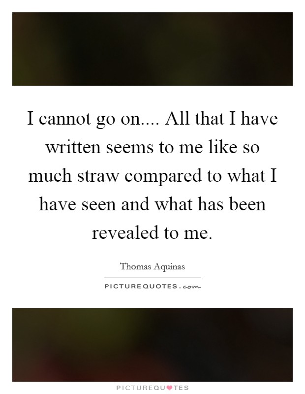 I cannot go on.... All that I have written seems to me like so much straw compared to what I have seen and what has been revealed to me Picture Quote #1