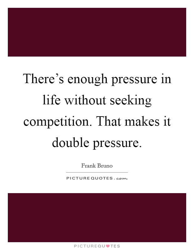 There's enough pressure in life without seeking competition. That makes it double pressure. Picture Quote #1