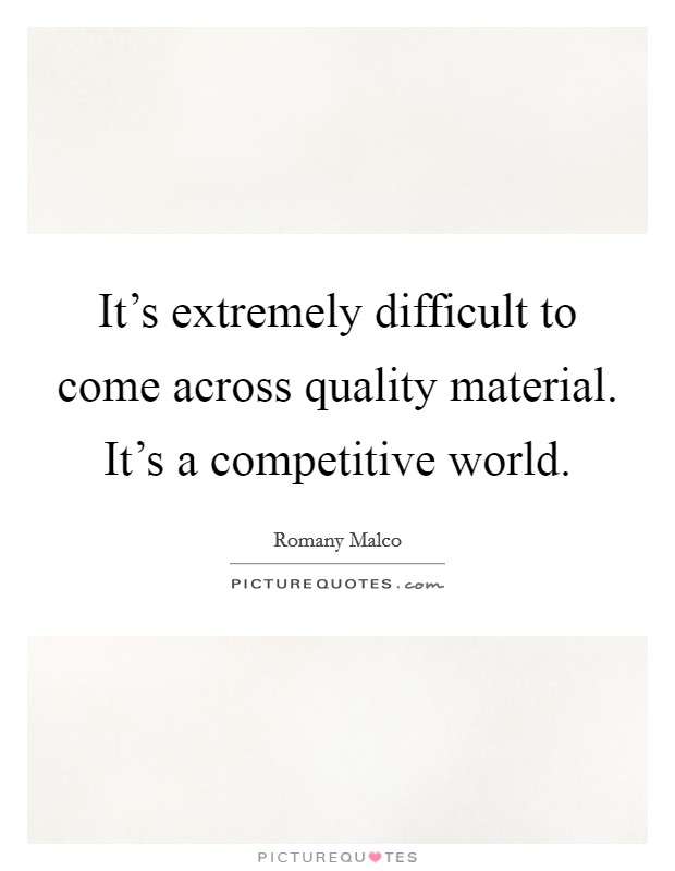 It's extremely difficult to come across quality material. It's a competitive world. Picture Quote #1