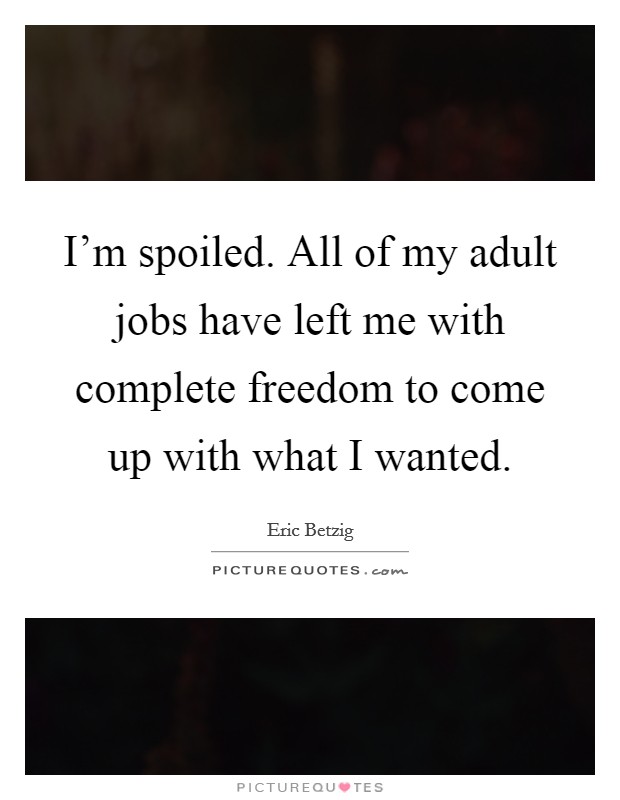 I'm spoiled. All of my adult jobs have left me with complete freedom to come up with what I wanted. Picture Quote #1