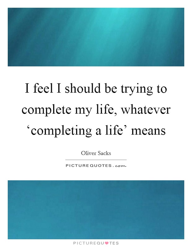 I feel I should be trying to complete my life, whatever ‘completing a life’ means Picture Quote #1