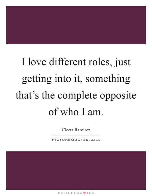 I love different roles, just getting into it, something that's the complete opposite of who I am. Picture Quote #1
