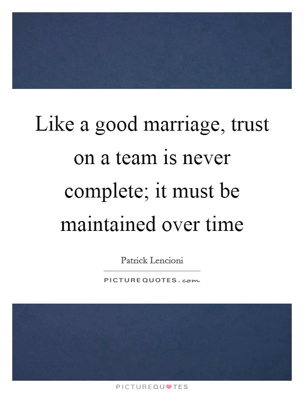 Like a good marriage, trust on a team is never complete; it must be maintained over time Picture Quote #1