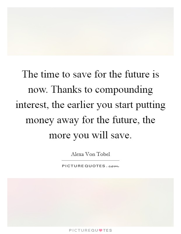 The time to save for the future is now. Thanks to compounding interest, the earlier you start putting money away for the future, the more you will save. Picture Quote #1