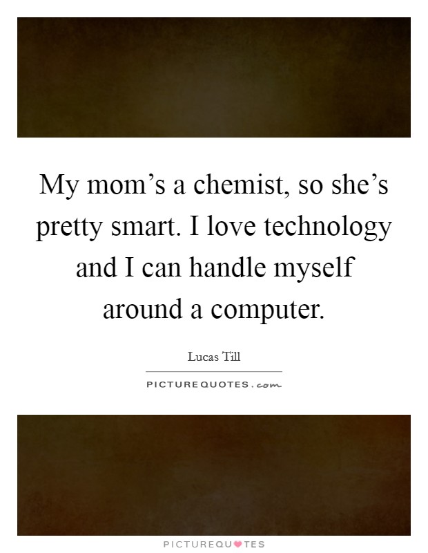 My mom's a chemist, so she's pretty smart. I love technology and I can handle myself around a computer. Picture Quote #1