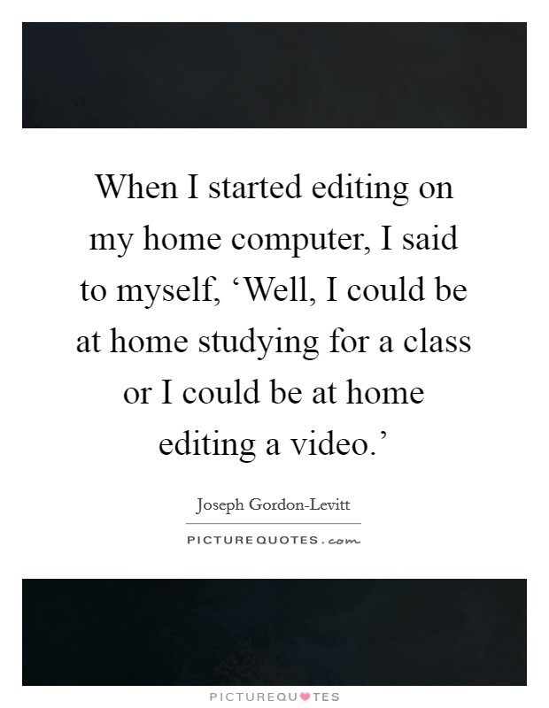 When I started editing on my home computer, I said to myself, ‘Well, I could be at home studying for a class or I could be at home editing a video.’ Picture Quote #1