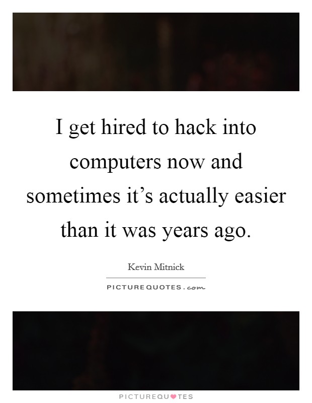 I get hired to hack into computers now and sometimes it's actually easier than it was years ago. Picture Quote #1