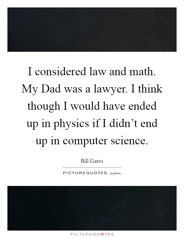 I considered law and math. My Dad was a lawyer. I think though I would have ended up in physics if I didn’t end up in computer science Picture Quote #1