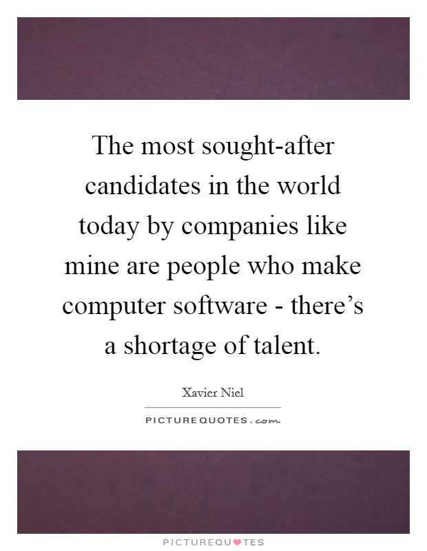 The most sought-after candidates in the world today by companies like mine are people who make computer software - there’s a shortage of talent Picture Quote #1