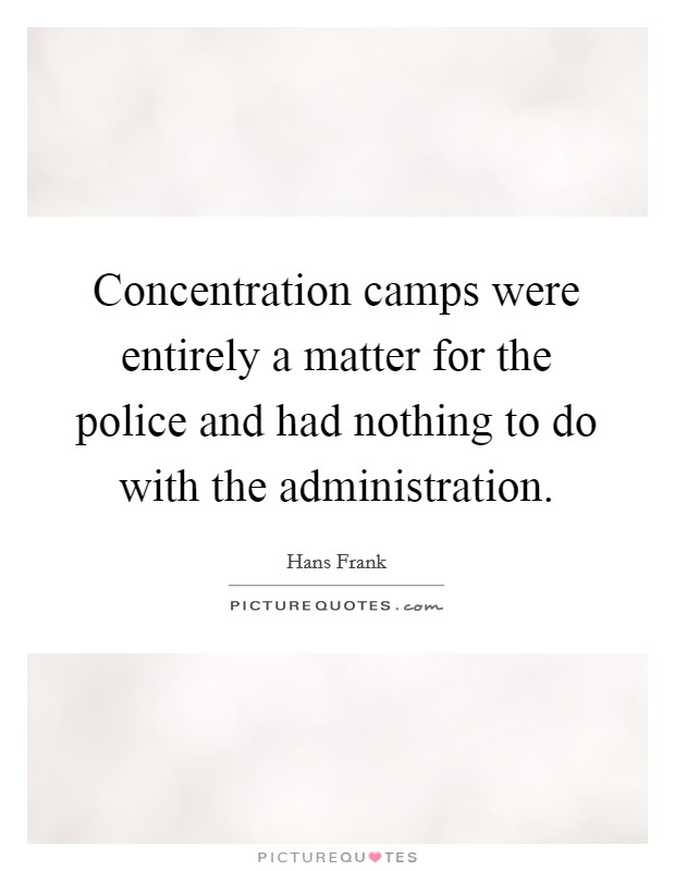 Concentration camps were entirely a matter for the police and had nothing to do with the administration Picture Quote #1