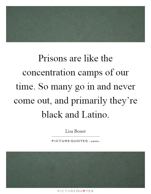 Prisons are like the concentration camps of our time. So many go in and never come out, and primarily they’re black and Latino Picture Quote #1