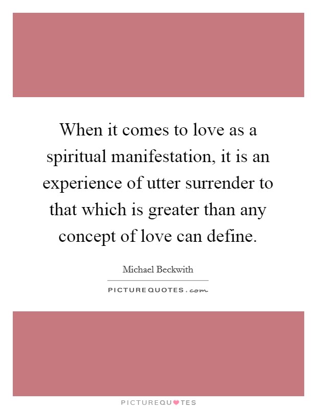 When it comes to love as a spiritual manifestation, it is an experience of utter surrender to that which is greater than any concept of love can define Picture Quote #1
