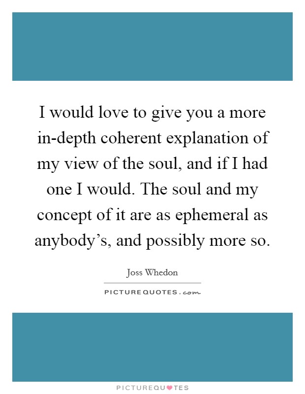 I would love to give you a more in-depth coherent explanation of my view of the soul, and if I had one I would. The soul and my concept of it are as ephemeral as anybody’s, and possibly more so Picture Quote #1