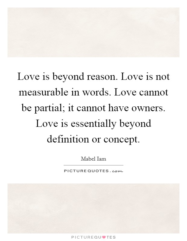 Love is beyond reason. Love is not measurable in words. Love cannot be partial; it cannot have owners. Love is essentially beyond definition or concept Picture Quote #1