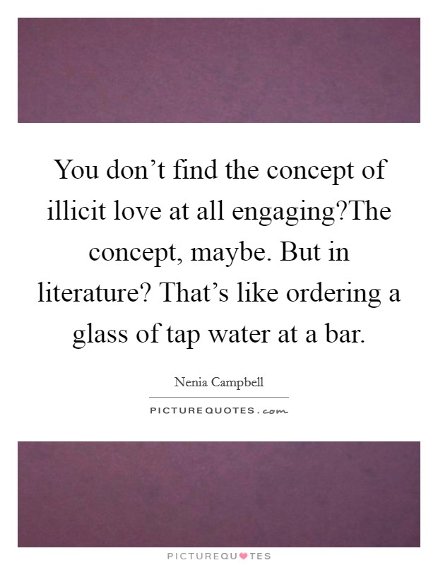 You don’t find the concept of illicit love at all engaging?The concept, maybe. But in literature? That’s like ordering a glass of tap water at a bar Picture Quote #1