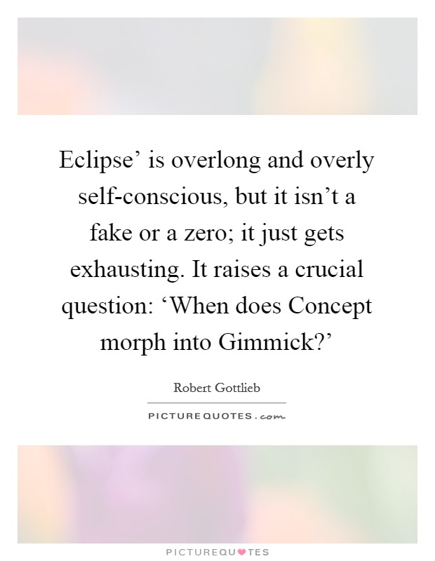 Eclipse’ is overlong and overly self-conscious, but it isn’t a fake or a zero; it just gets exhausting. It raises a crucial question: ‘When does Concept morph into Gimmick?’ Picture Quote #1