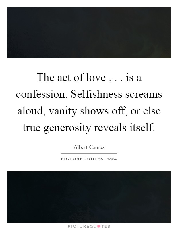 The act of love . . . is a confession. Selfishness screams aloud, vanity shows off, or else true generosity reveals itself Picture Quote #1