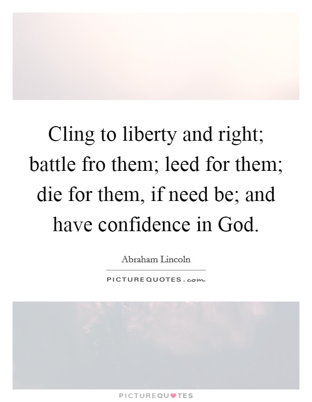 Cling to liberty and right; battle fro them; leed for them; die for them, if need be; and have confidence in God Picture Quote #1