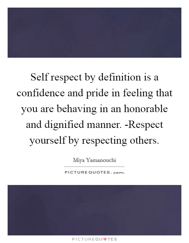Self respect by definition is a confidence and pride in feeling that you are behaving in an honorable and dignified manner. -Respect yourself by respecting others Picture Quote #1