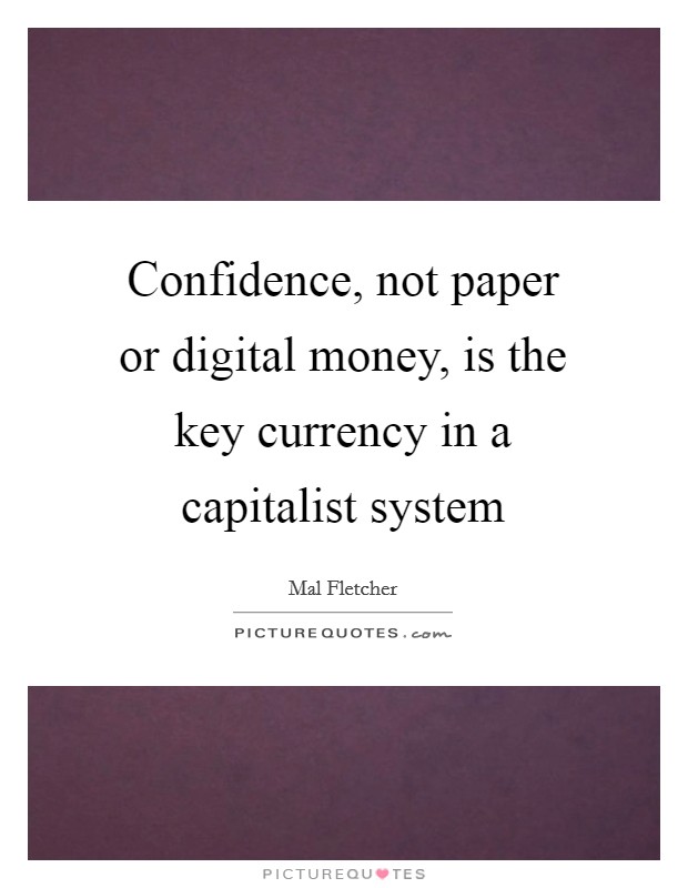 Confidence, not paper or digital money, is the key currency in a capitalist system Picture Quote #1