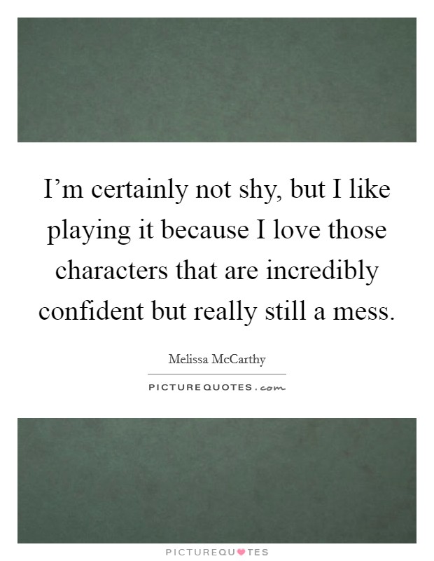 I’m certainly not shy, but I like playing it because I love those characters that are incredibly confident but really still a mess Picture Quote #1