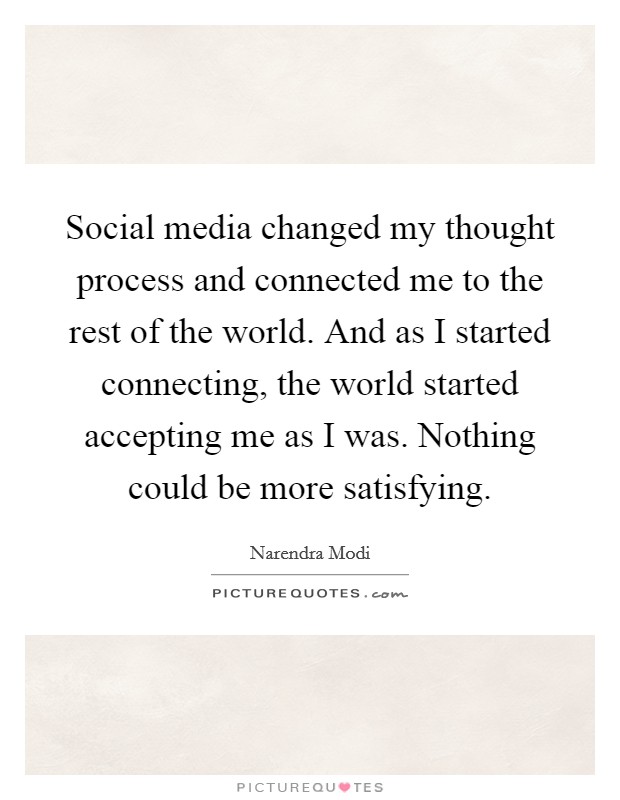 Social media changed my thought process and connected me to the rest of the world. And as I started connecting, the world started accepting me as I was. Nothing could be more satisfying. Picture Quote #1