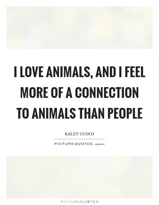 I love animals, and I feel more of a connection to animals than... |  Picture Quotes