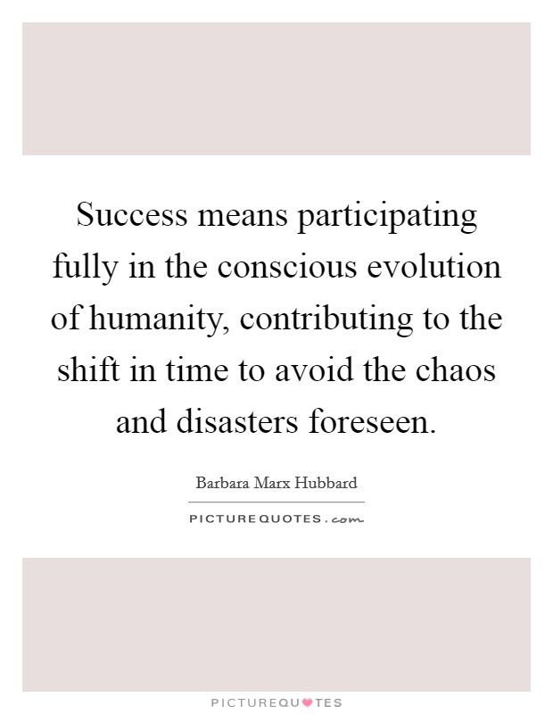 Success means participating fully in the conscious evolution of humanity, contributing to the shift in time to avoid the chaos and disasters foreseen. Picture Quote #1