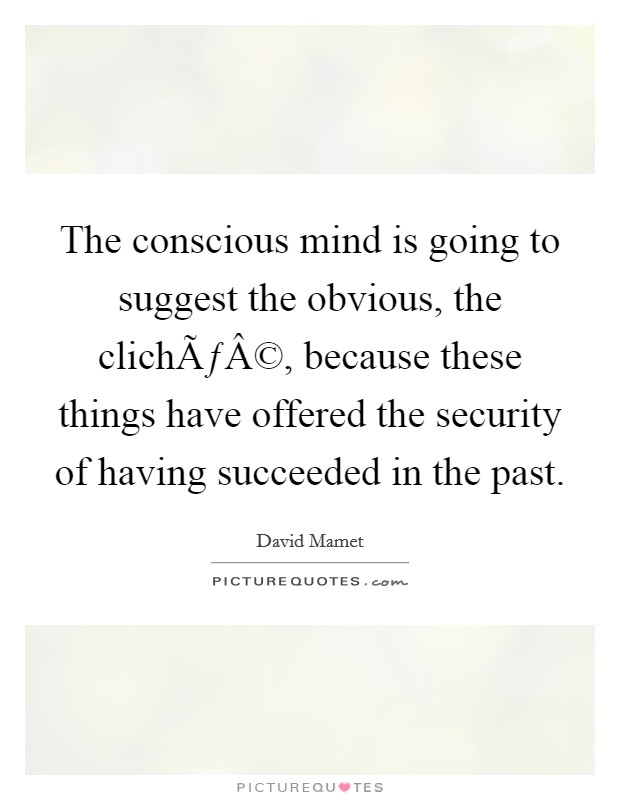 The conscious mind is going to suggest the obvious, the clichÃƒÂ©, because these things have offered the security of having succeeded in the past Picture Quote #1