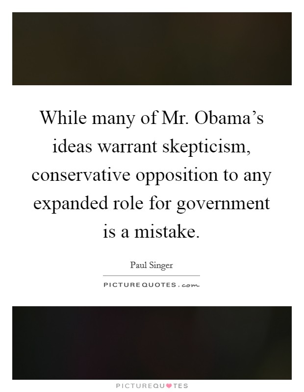 While many of Mr. Obama’s ideas warrant skepticism, conservative opposition to any expanded role for government is a mistake Picture Quote #1