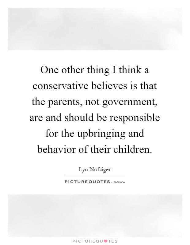One other thing I think a conservative believes is that the parents, not government, are and should be responsible for the upbringing and behavior of their children. Picture Quote #1