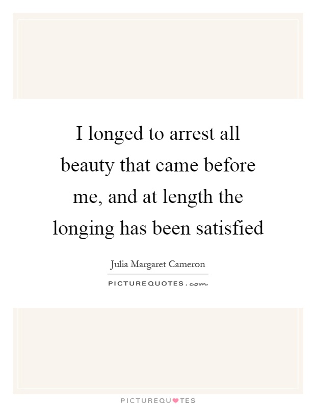 I longed to arrest all beauty that came before me, and at length the longing has been satisfied Picture Quote #1