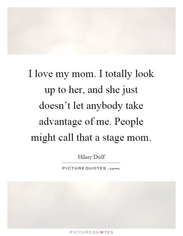 I love my mom. I totally look up to her, and she just doesn’t let anybody take advantage of me. People might call that a stage mom Picture Quote #1