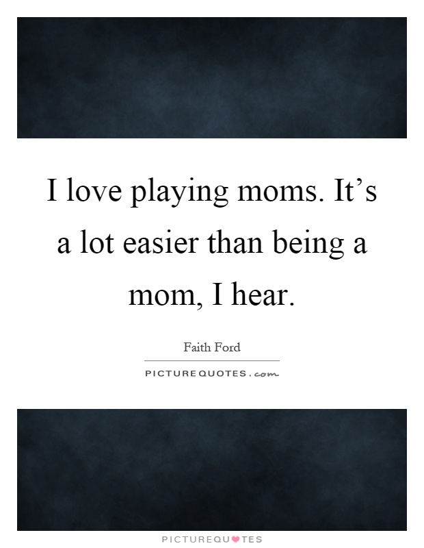 I love playing moms. It’s a lot easier than being a mom, I hear Picture Quote #1