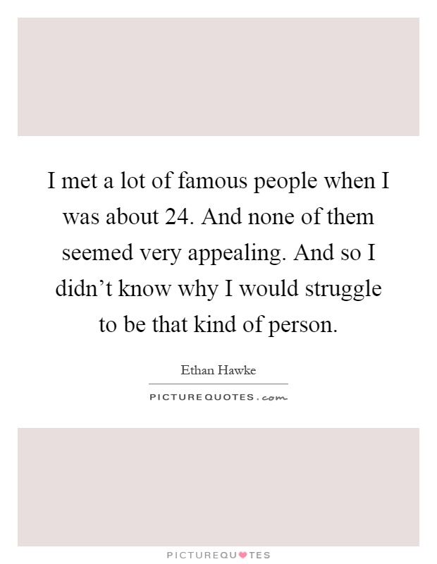 I met a lot of famous people when I was about 24. And none of them seemed very appealing. And so I didn’t know why I would struggle to be that kind of person Picture Quote #1