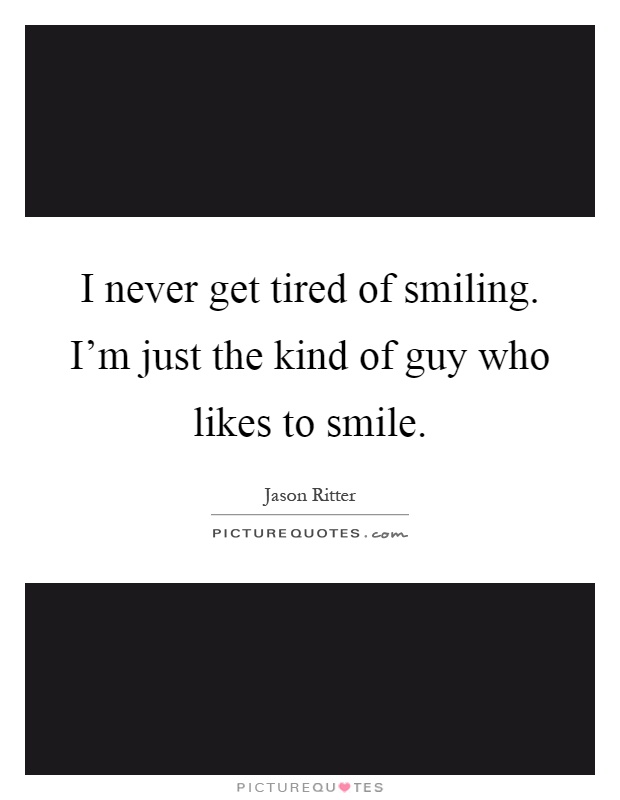 I never get tired of smiling. I’m just the kind of guy who likes to smile Picture Quote #1