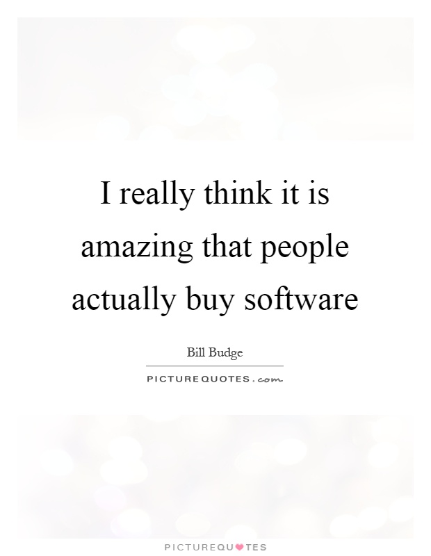 I really think it is amazing that people actually buy software Picture Quote #1