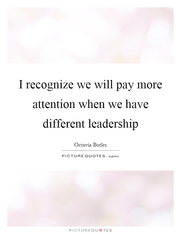 I recognize we will pay more attention when we have different leadership Picture Quote #1