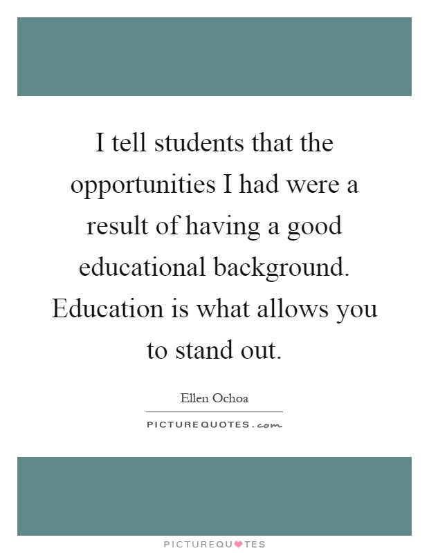 I tell students that the opportunities I had were a result of having a good educational background. Education is what allows you to stand out Picture Quote #1