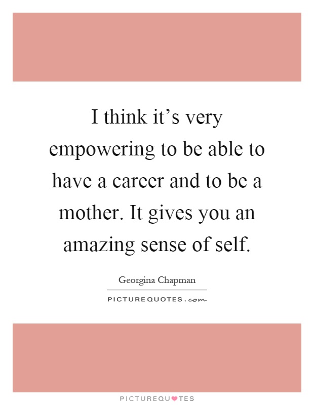 I think it’s very empowering to be able to have a career and to be a mother. It gives you an amazing sense of self Picture Quote #1