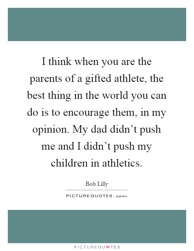 I think when you are the parents of a gifted athlete, the best thing in the world you can do is to encourage them, in my opinion. My dad didn’t push me and I didn’t push my children in athletics Picture Quote #1