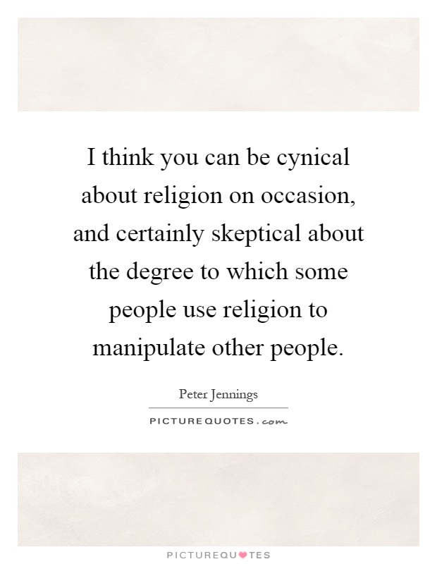 I think you can be cynical about religion on occasion, and certainly skeptical about the degree to which some people use religion to manipulate other people Picture Quote #1